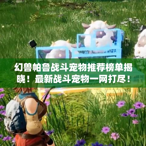 幻兽帕鲁战斗宠物推荐榜单揭晓！最新战斗宠物一网打尽！