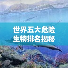 世界五大危险生物排名揭秘，你敢靠近吗？