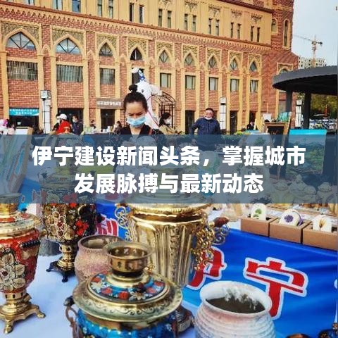 伊宁建设新闻头条，掌握城市发展脉搏与最新动态