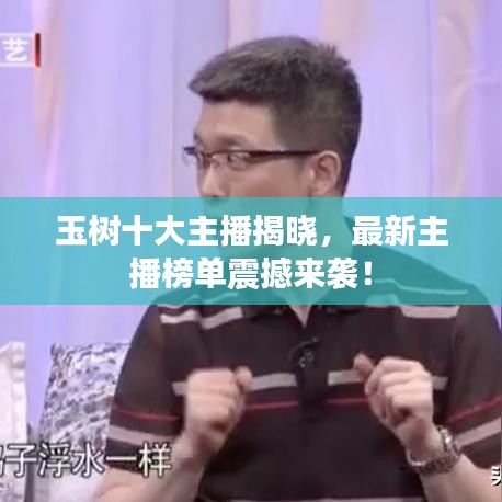 玉树十大主播揭晓，最新主播榜单震撼来袭！
