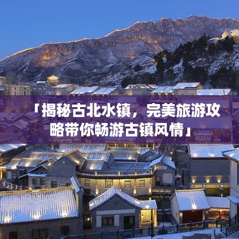 「揭秘古北水镇，完美旅游攻略带你畅游古镇风情」