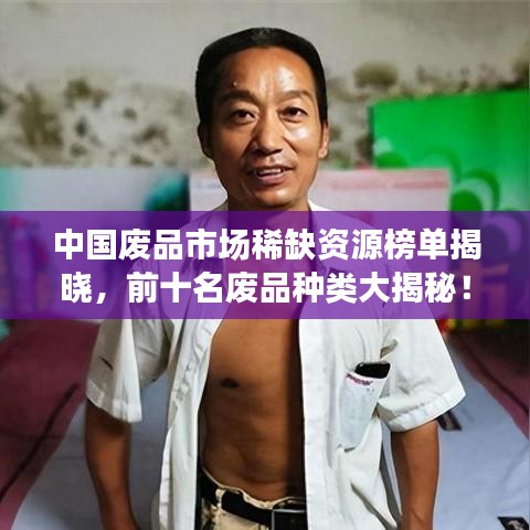 中国废品市场稀缺资源榜单揭晓，前十名废品种类大揭秘！