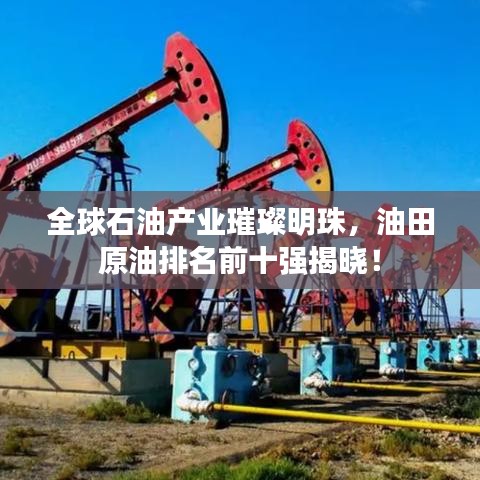 全球石油产业璀璨明珠，油田原油排名前十强揭晓！