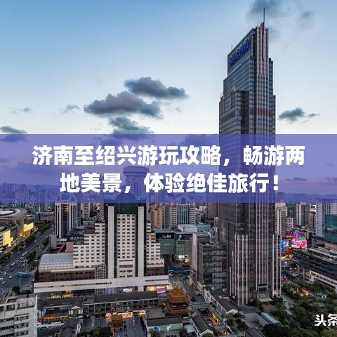 济南至绍兴游玩攻略，畅游两地美景，体验绝佳旅行！