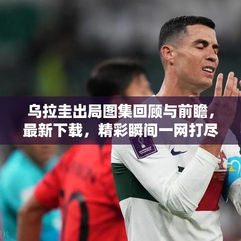 乌拉圭出局图集回顾与前瞻，最新下载，精彩瞬间一网打尽