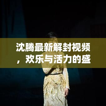 沈腾最新解封视频，欢乐与活力的盛宴