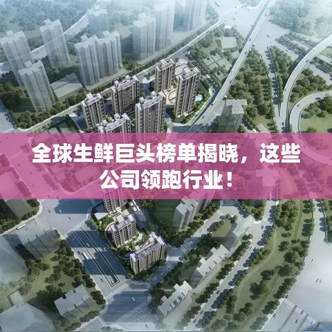 全球生鲜巨头榜单揭晓，这些公司领跑行业！