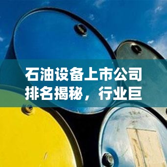 石油设备上市公司排名揭秘，行业巨头与竞争格局深度剖析