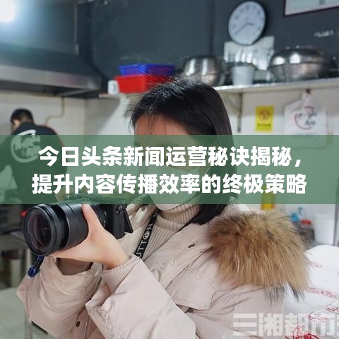 今日头条新闻运营秘诀揭秘，提升内容传播效率的终极策略