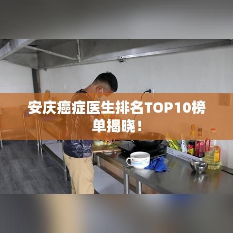 安庆癌症医生排名TOP10榜单揭晓！