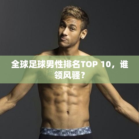 全球足球男性排名TOP 10，谁领风骚？