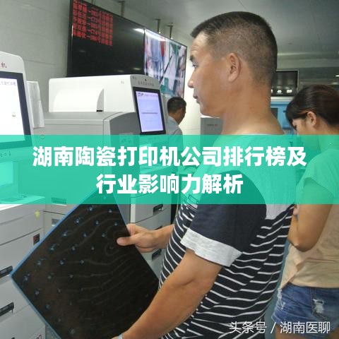 湖南陶瓷打印机公司排行榜及行业影响力解析