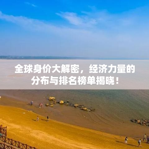 全球身价大解密，经济力量的分布与排名榜单揭晓！