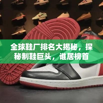 全球鞋厂排名大揭秘，探秘制鞋巨头，谁居榜首？