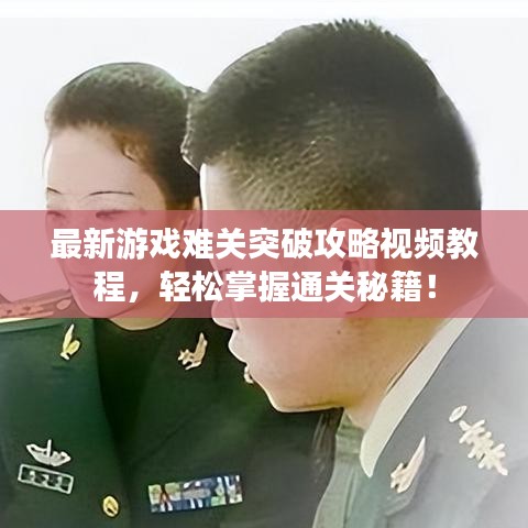 最新游戏难关突破攻略视频教程，轻松掌握通关秘籍！