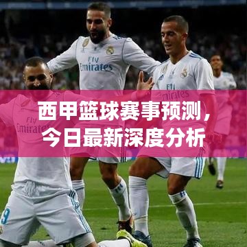 西甲篮球赛事预测，今日最新深度分析