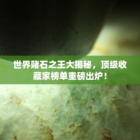 世界赌石之王大揭秘，顶级收藏家榜单重磅出炉！