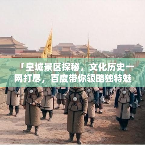 「皇城景区探秘，文化历史一网打尽，百度带你领略独特魅力！」