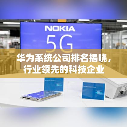 华为系统公司排名揭晓，行业领先的科技企业