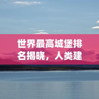 世界最高城堡排名揭晓，人类建筑史上的壮丽奇迹探索之旅