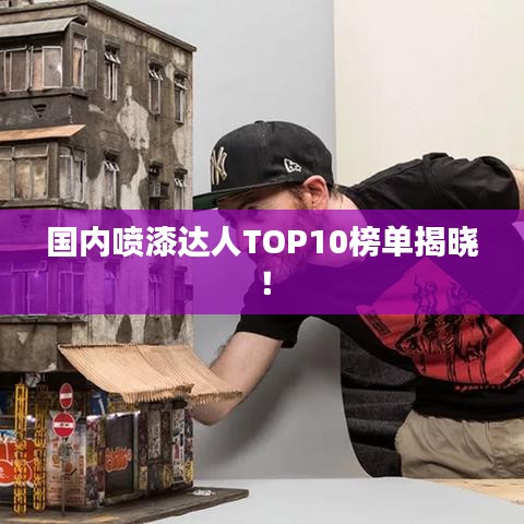 国内喷漆达人TOP10榜单揭晓！