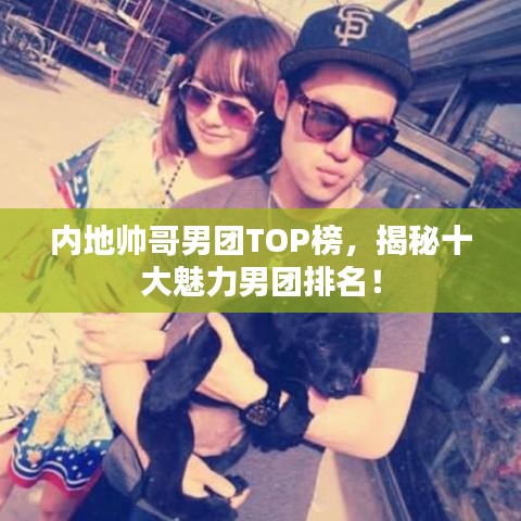 内地帅哥男团TOP榜，揭秘十大魅力男团排名！