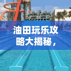 油田玩乐攻略大揭秘，最新娱乐新境界探索