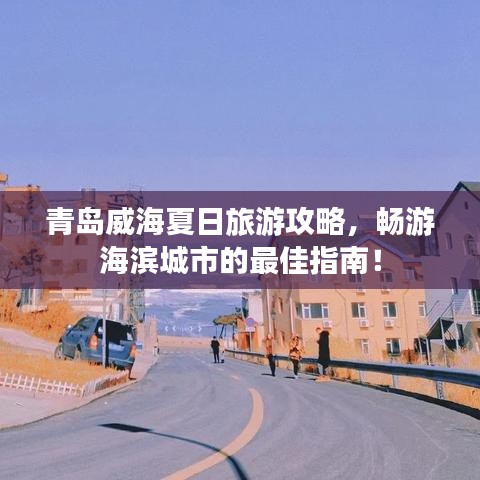 青岛威海夏日旅游攻略，畅游海滨城市的最佳指南！