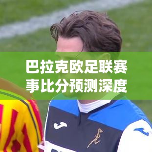 巴拉克欧足联赛事比分预测深度解析