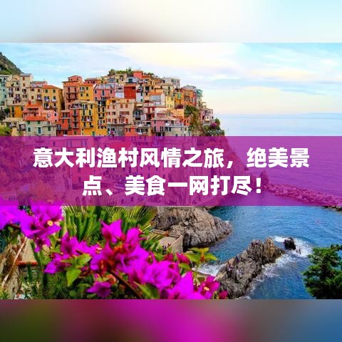 意大利渔村风情之旅，绝美景点、美食一网打尽！