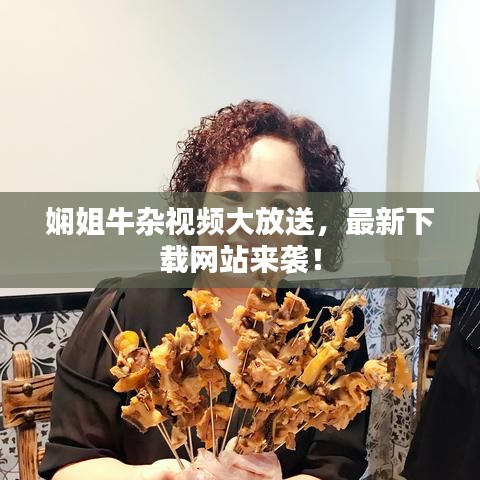 娴姐牛杂视频大放送，最新下载网站来袭！