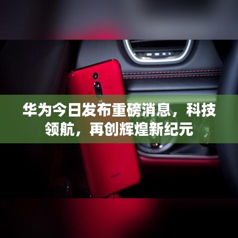 华为今日发布重磅消息，科技领航，再创辉煌新纪元