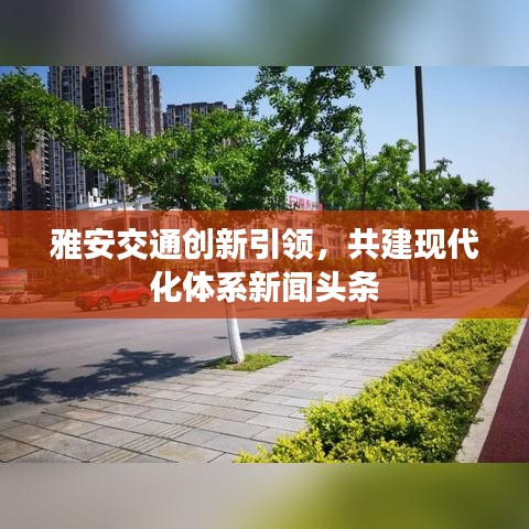 雅安交通创新引领，共建现代化体系新闻头条
