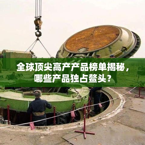 全球顶尖高产产品榜单揭秘，哪些产品独占鳌头？
