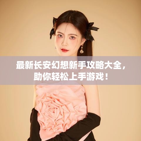 最新长安幻想新手攻略大全，助你轻松上手游戏！
