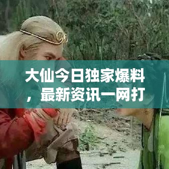 大仙今日独家爆料，最新资讯一网打尽