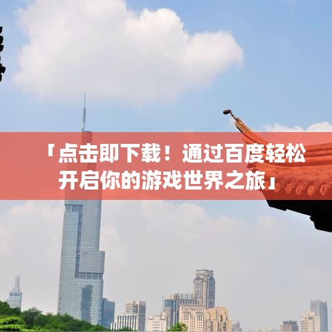 「点击即下载！通过百度轻松开启你的游戏世界之旅」