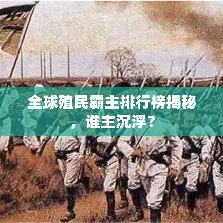 全球殖民霸主排行榜揭秘，谁主沉浮？