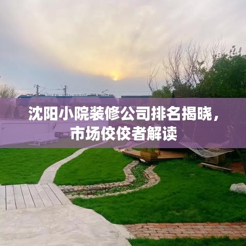 沈阳小院装修公司排名揭晓，市场佼佼者解读